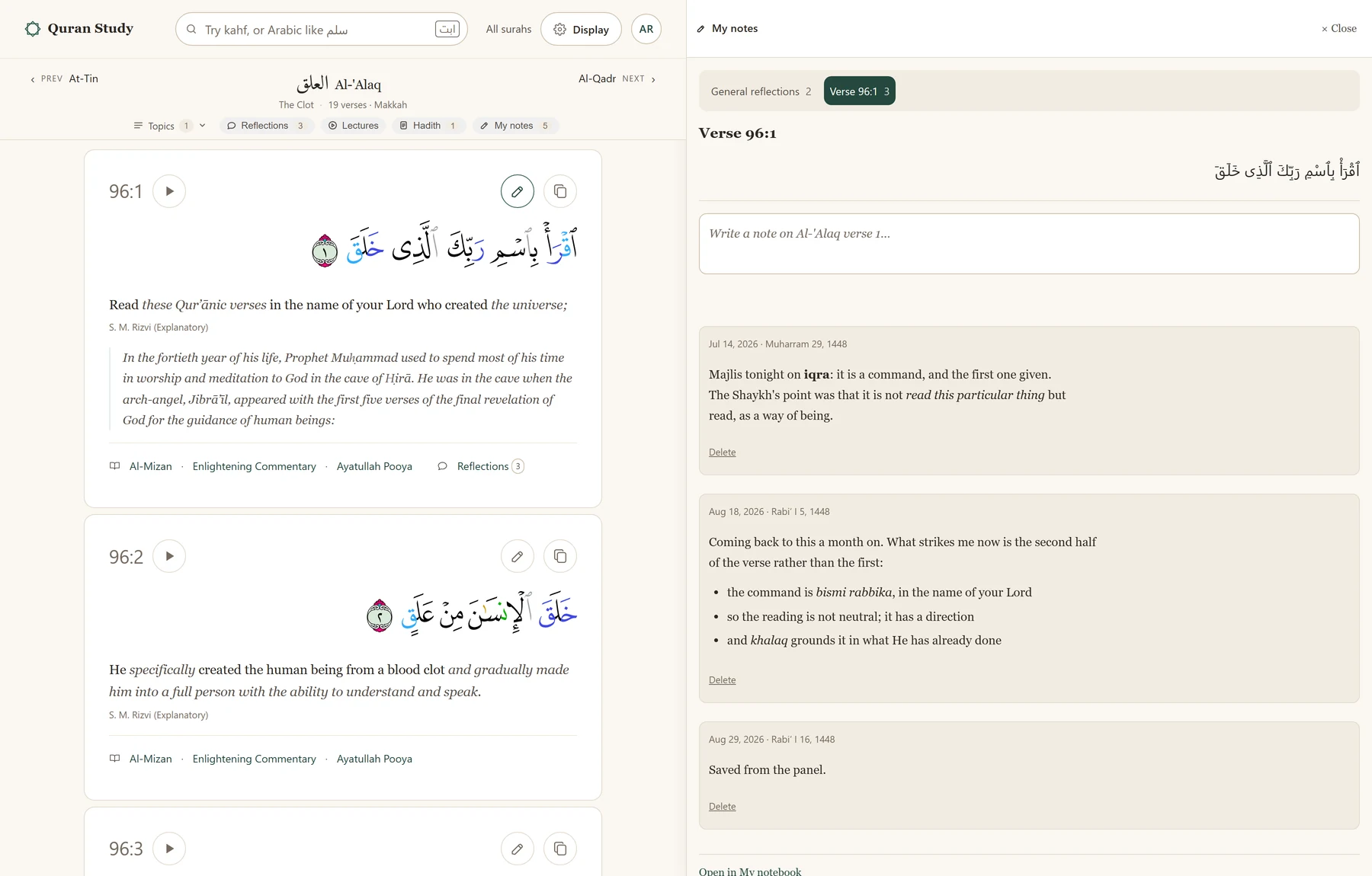 A desktop browser at quranstudy.app, the window split down the middle. On the
                  left, Sūrat al-ʿAlaq in Arabic with an English translation under each verse,
                  and at the right of verse 96:1's number line two round buttons, a pen and a
                  copy mark, the pen drawn in the darker green that says this verse has been
                  written on. On the right, a panel headed My notes with a Close button, and
                  under it a strip of two tabs reading General reflections with a 1, and Verse
                  96:1 with a 2, the second filled solid green. Below the strip the heading Verse
                  96:1 with the Arabic of that verse to its right, then an empty white box
                  inviting a note on that verse, and under it two dated notes, each on a card of
                  its own in a muted sand colour, headed by its date written twice -- once in the
                  ordinary calendar and once in the Hijri -- with a Delete link beneath. The first
                  mentions a majlis; the second is dated a month later and is a bulleted list.
